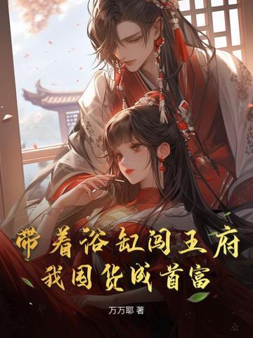 带着浴缸闯王府,我囤货成首富 带着浴缸闯王府,我囤货成首富